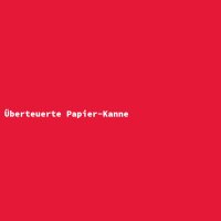 &Uuml;berteuerte Papier-Kanne