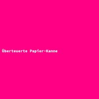 &Uuml;berteuerte Papier-Kanne