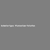 Schmieriges Plutonium-Telefon